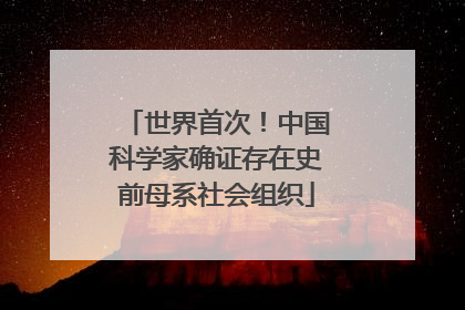 世界首次！中国科学家确证存在史前母系社会组织