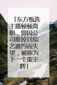 东方甄选主播顿顿离职，曾因公司推掉其综艺邀约而失望，被称为下一个董宇辉