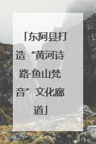 东阿县打造“黄河诗路·鱼山梵音”文化廊道