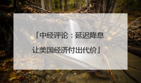 中经评论：延迟降息让美国经济付出代价