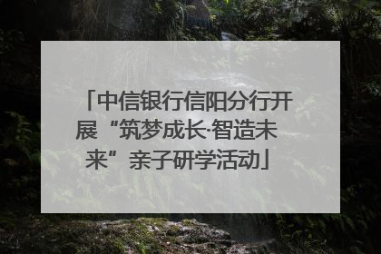 中信银行信阳分行开展“筑梦成长·智造未来”亲子研学活动