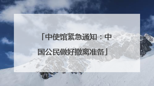 中使馆紧急通知：中国公民做好撤离准备