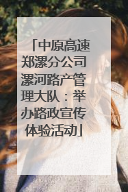 中原高速郑漯分公司漯河路产管理大队：举办路政宣传体验活动