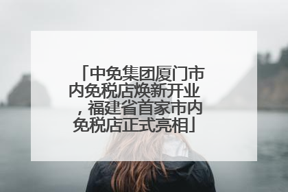 中免集团厦门市内免税店焕新开业，福建省首家市内免税店正式亮相