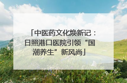 中医药文化焕新记：日照港口医院引领“国潮养生”新风尚