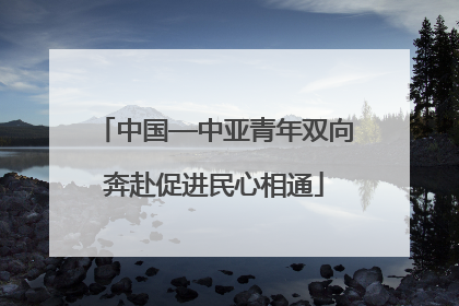 中国—中亚青年双向奔赴促进民心相通