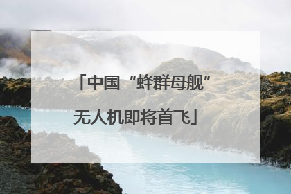 中国“蜂群母舰”无人机即将首飞