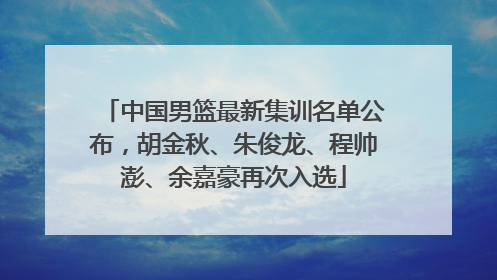 中国男篮最新集训名单公布，胡金秋、朱俊龙、程帅澎、余嘉豪再次入选