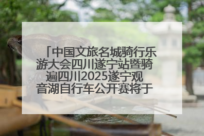 中国文旅名城骑行乐游大会四川遂宁站暨骑遍四川2025遂宁观音湖自行车公开赛将于6月22日开赛