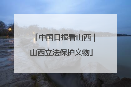 中国日报看山西｜山西立法保护文物