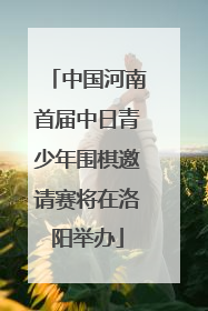 中国河南首届中日青少年围棋邀请赛将在洛阳举办