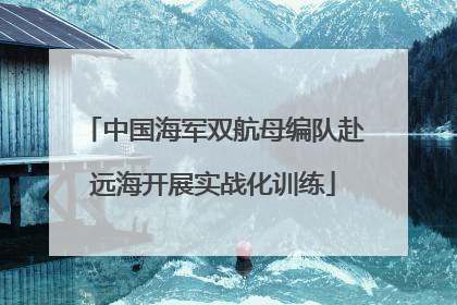 中国海军双航母编队赴远海开展实战化训练