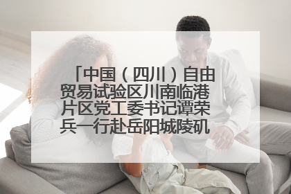 中国（四川）自由贸易试验区川南临港片区党工委书记谭荣兵一行赴岳阳城陵矶综保区考察