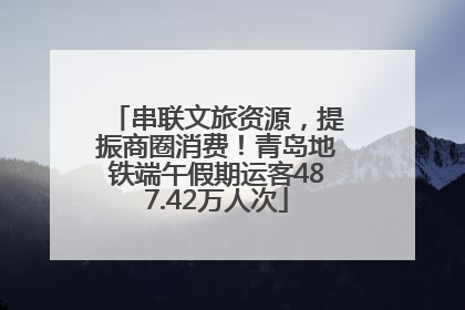 串联文旅资源，提振商圈消费！青岛地铁端午假期运客487.42万人次