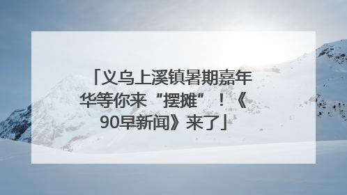 义乌上溪镇暑期嘉年华等你来“摆摊”！《90早新闻》来了