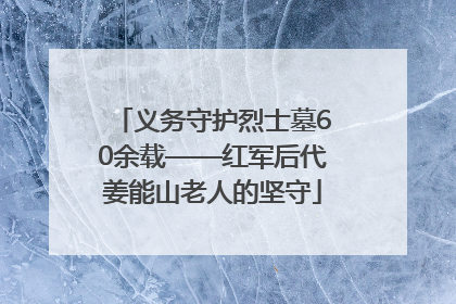 义务守护烈士墓60余载——红军后代姜能山老人的坚守