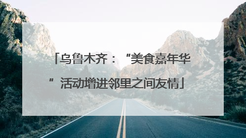 乌鲁木齐：“美食嘉年华”活动增进邻里之间友情