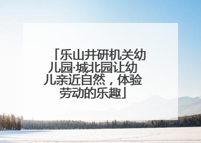 乐山井研机关幼儿园·城北园让幼儿亲近自然，体验劳动的乐趣