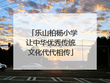 乐山柏杨小学让中华优秀传统文化代代相传