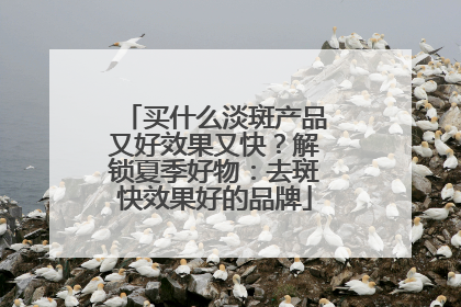 买什么淡斑产品又好效果又快？解锁夏季好物：去斑快效果好的品牌