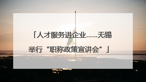 人才服务进企业……无锡举行“职称政策宣讲会”