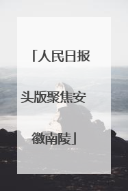 人民日报头版聚焦安徽南陵