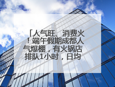 人气旺、消费火！端午假期成都人气爆棚，有火锅店排队1小时，日均接待三四千人