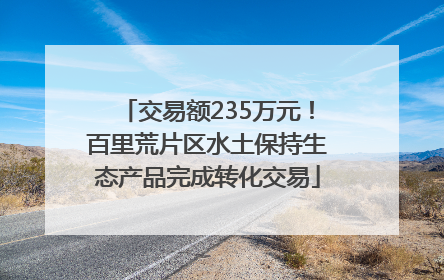 交易额235万元！百里荒片区水土保持生态产品完成转化交易
