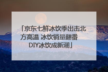 京东七鲜冰饮季出击北方高温 冰饮销量翻番 DIY冰饮成新潮