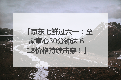 京东七鲜过六一：全家童心30分钟达 618价格持续击穿！