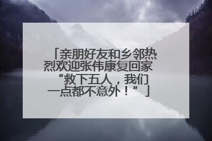 亲朋好友和乡邻热烈欢迎张伟康复回家 “救下五人，我们一点都不意外！”