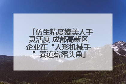 仿生精度媲美人手灵活度 成都高新区企业在“人形机械手”赛道崭露头角