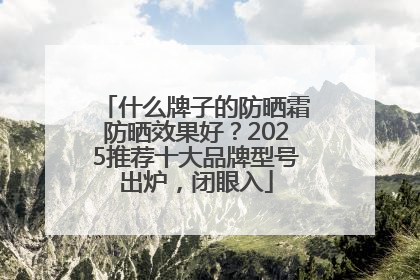 什么牌子的防晒霜防晒效果好？2025推荐十大品牌型号出炉，闭眼入