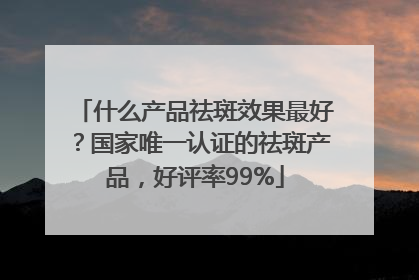 什么产品祛斑效果最好？国家唯一认证的祛斑产品，好评率99%