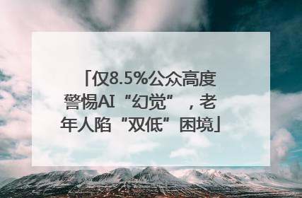 仅8.5%公众高度警惕AI“幻觉”，老年人陷“双低”困境
