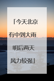 今天北京有中到大雨 明后两天风力较强