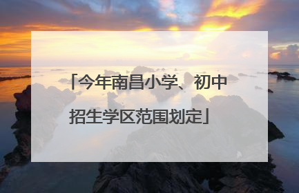 今年南昌小学、初中招生学区范围划定