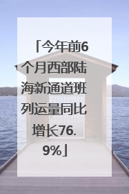 今年前6个月西部陆海新通道班列运量同比增长76.9%