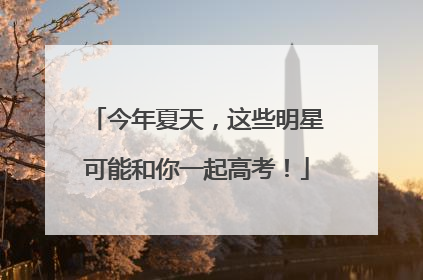 今年夏天，这些明星可能和你一起高考！
