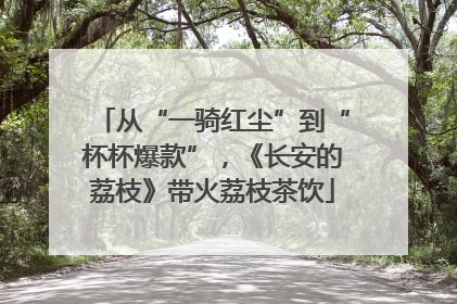 从“一骑红尘”到“杯杯爆款”，《长安的荔枝》带火荔枝茶饮
