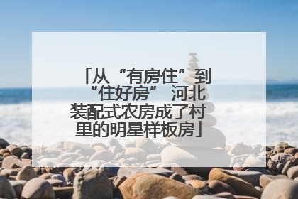 从“有房住”到“住好房” 河北装配式农房成了村里的明星样板房