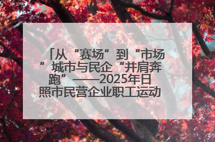 从“赛场”到“市场”城市与民企“并肩奔跑”——2025年日照市民营企业职工运动会亮点观察