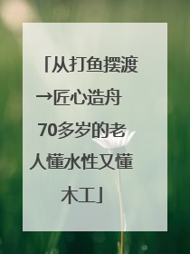从打鱼摆渡→匠心造舟 70多岁的老人懂水性又懂木工