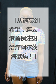 从遗忘到希望，连云港首例注射治疗阿尔茨海默病！