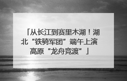 从长江到赛里木湖！湖北“铁骑军团”端午上演高原“龙舟竞渡”