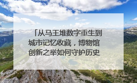 从马王堆数字重生到城市记忆收藏，博物馆创新之举如何守护历史、连接未来？