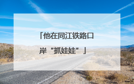 他在同江铁路口岸“抓娃娃”