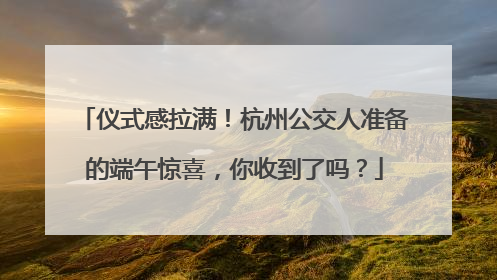 仪式感拉满！杭州公交人准备的端午惊喜，你收到了吗？