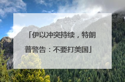 伊以冲突持续，特朗普警告：不要打美国