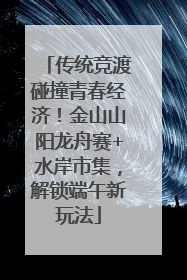 传统竞渡碰撞青春经济！金山山阳龙舟赛+水岸市集，解锁端午新玩法
